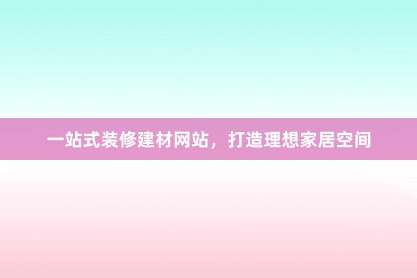 一站式装修建材网站，打造理想家居空间