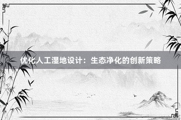 优化人工湿地设计：生态净化的创新策略